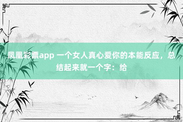 凤凰彩票app 一个女人真心爱你的本能反应，总结起来就一个字：给