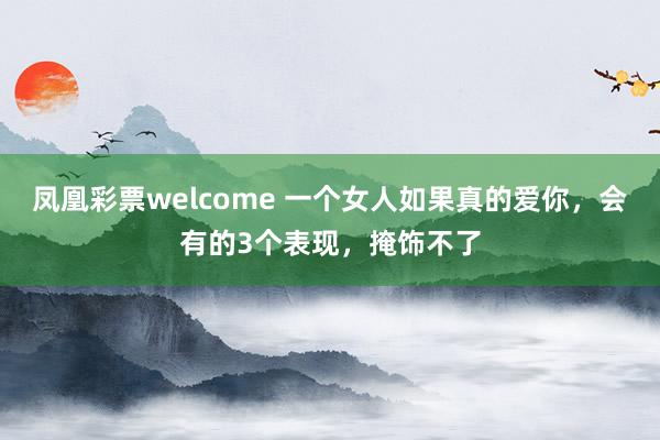 凤凰彩票welcome 一个女人如果真的爱你，会有的3个表现，掩饰不了