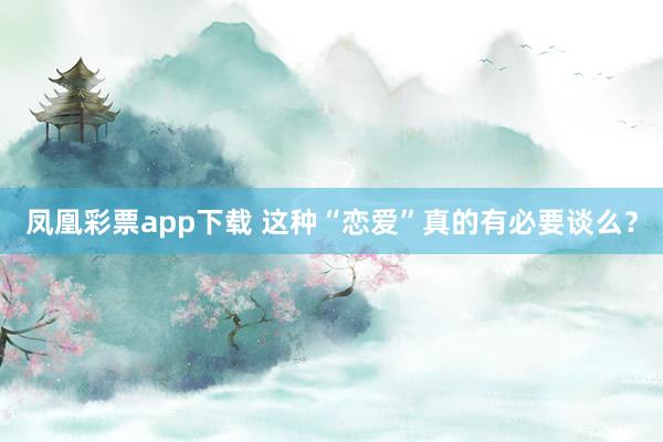 凤凰彩票app下载 这种“恋爱”真的有必要谈么？