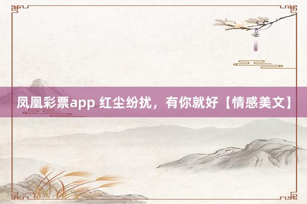凤凰彩票app 红尘纷扰，有你就好【情感美文】