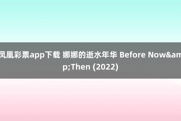 凤凰彩票app下载 娜娜的逝水年华 Before Now&Then (2022)