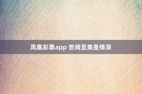 凤凰彩票app 世间至美是情深