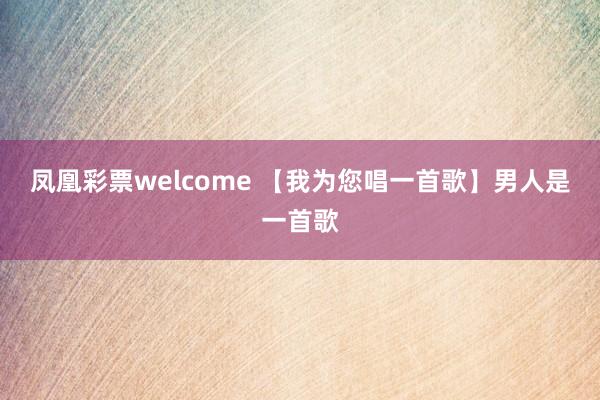 凤凰彩票welcome 【我为您唱一首歌】男人是一首歌