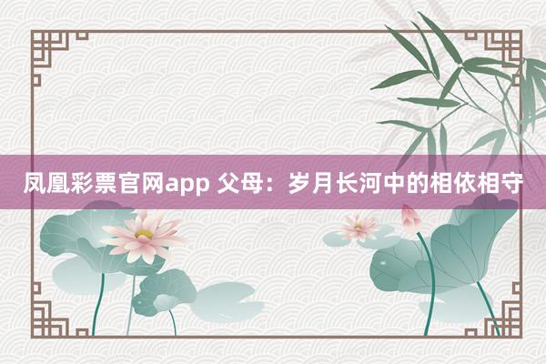 凤凰彩票官网app 父母：岁月长河中的相依相守