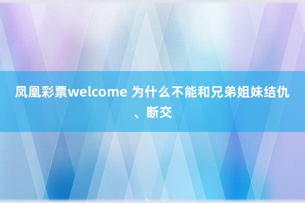 凤凰彩票welcome 为什么不能和兄弟姐妹结仇、断交
