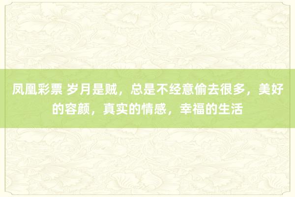 凤凰彩票 岁月是贼，总是不经意偷去很多，美好的容颜，真实的情感，幸福的生活