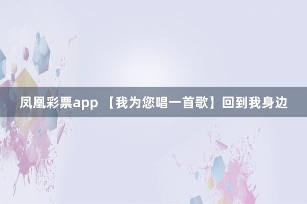 凤凰彩票app 【我为您唱一首歌】回到我身边
