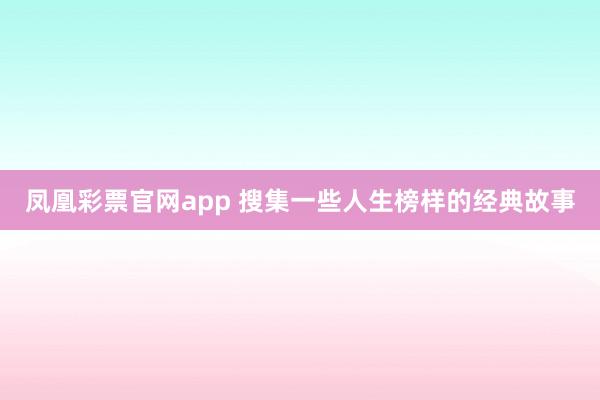 凤凰彩票官网app 搜集一些人生榜样的经典故事