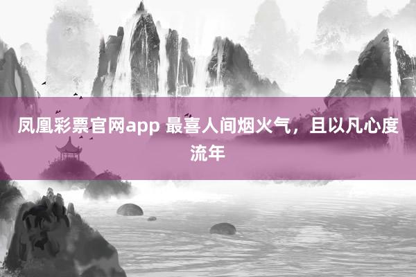 凤凰彩票官网app 最喜人间烟火气，且以凡心度流年