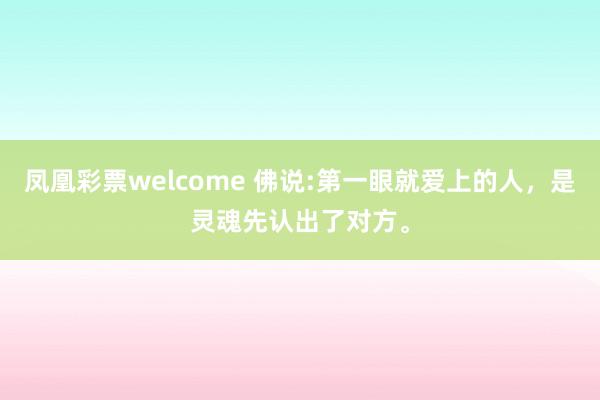 凤凰彩票welcome 佛说:第一眼就爱上的人，是灵魂先认出了对方。