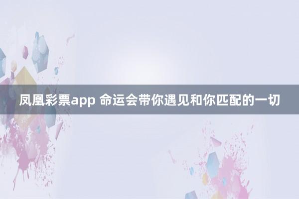 凤凰彩票app 命运会带你遇见和你匹配的一切