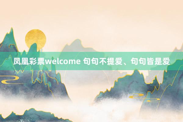 凤凰彩票welcome 句句不提爱、句句皆是爱