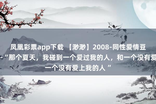 凤凰彩票app下载 【渺渺】2008-同性爱情豆瓣高分经典-“那个夏天，我碰到一个爱过我的人，和一个没有爱上我的人 ”