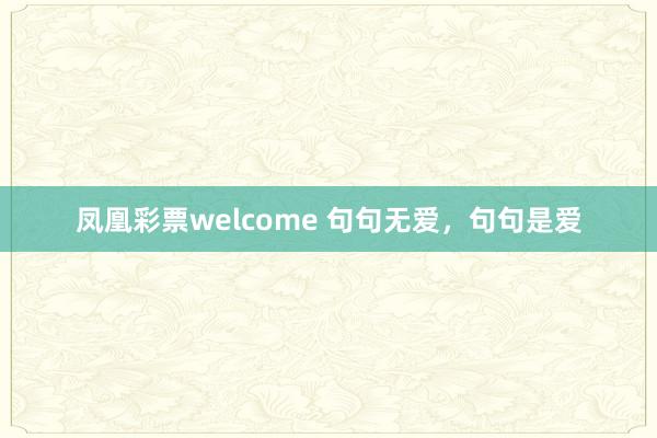 凤凰彩票welcome 句句无爱，句句是爱