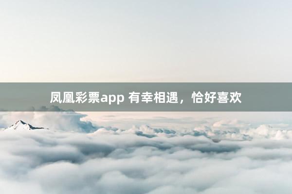 凤凰彩票app 有幸相遇，恰好喜欢