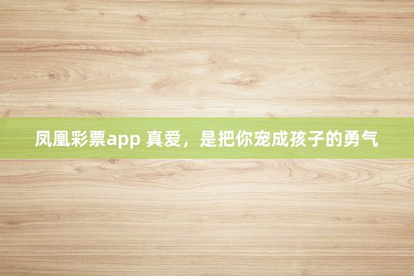 凤凰彩票app 真爱，是把你宠成孩子的勇气