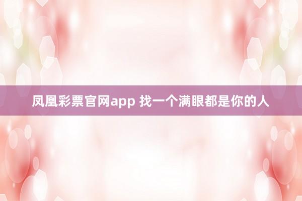 凤凰彩票官网app 找一个满眼都是你的人