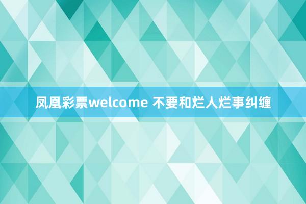 凤凰彩票welcome 不要和烂人烂事纠缠