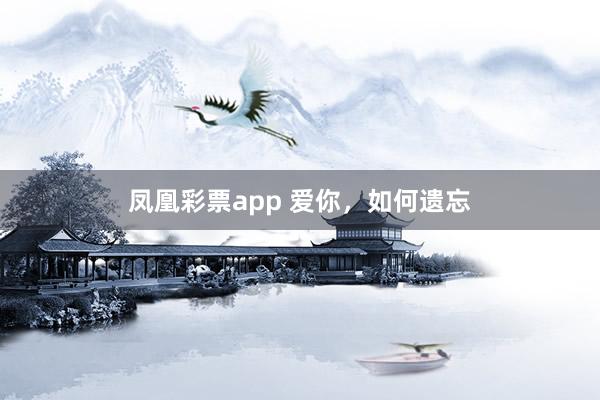 凤凰彩票app 爱你,如何遗忘