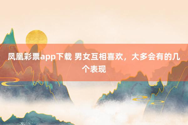 凤凰彩票app下载 男女互相喜欢，大多会有的几个表现