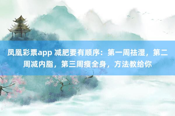 凤凰彩票app 减肥要有顺序：第一周祛湿，第二周减内脂，第三周瘦全身，方法教给你