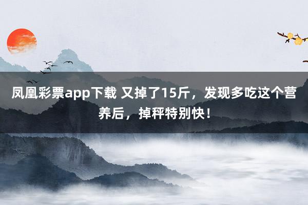 凤凰彩票app下载 又掉了15斤，发现多吃这个营养后，掉秤特别快！
