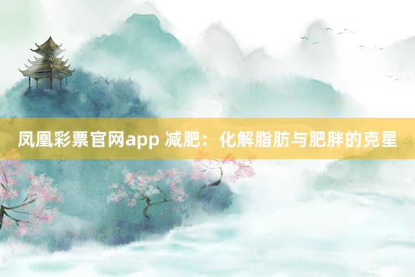 凤凰彩票官网app 减肥：化解脂肪与肥胖的克星