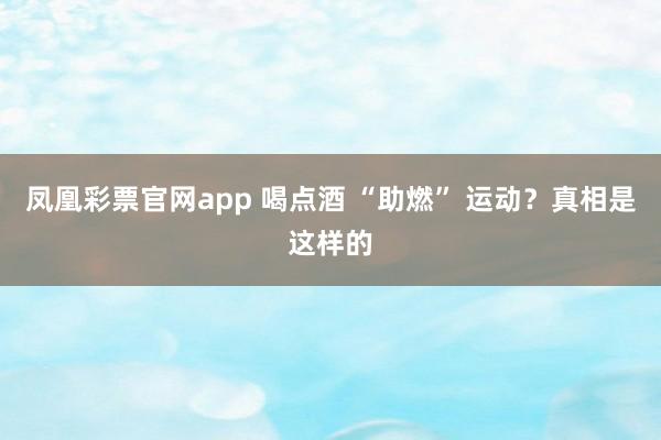 凤凰彩票官网app 喝点酒 “助燃” 运动？真相是这样的