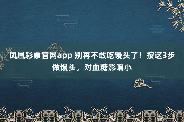 凤凰彩票官网app 别再不敢吃馒头了！按这3步做馒头，对血糖影响小
