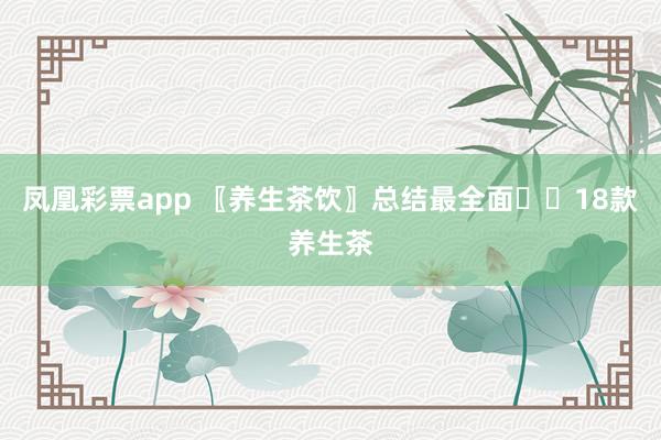 凤凰彩票app 〖养生茶饮〗总结最全面☕️18款养生茶