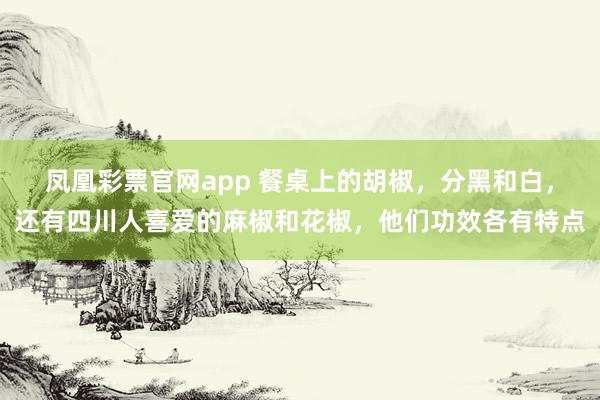 凤凰彩票官网app 餐桌上的胡椒，分黑和白，还有四川人喜爱的麻椒和花椒，他们功效各有特点
