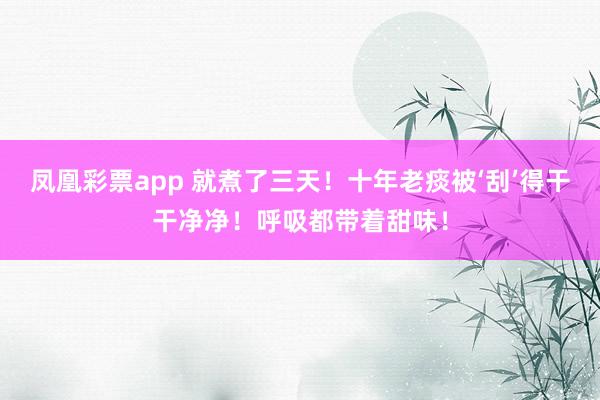 凤凰彩票app 就煮了三天！十年老痰被‘刮’得干干净净！呼吸都带着甜味！