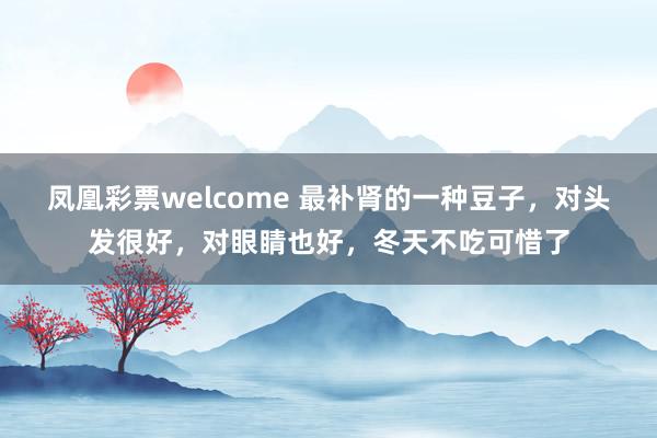凤凰彩票welcome 最补肾的一种豆子，对头发很好，对眼睛也好，冬天不吃可惜了