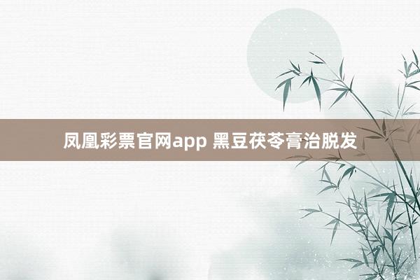 凤凰彩票官网app 黑豆茯苓膏治脱发