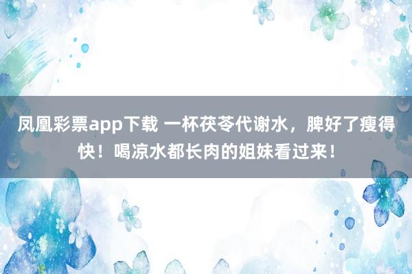 凤凰彩票app下载 一杯茯苓代谢水，脾好了瘦得快！喝凉水都长肉的姐妹看过来！