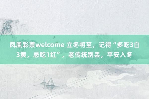 凤凰彩票welcome 立冬将至，记得“多吃3白3黄，忌吃1红”，老传统别丢，平安入冬