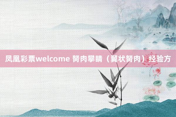 凤凰彩票welcome 胬肉攀睛（翼状胬肉）经验方