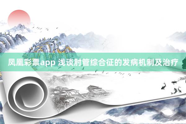凤凰彩票app 浅谈肘管综合征的发病机制及治疗