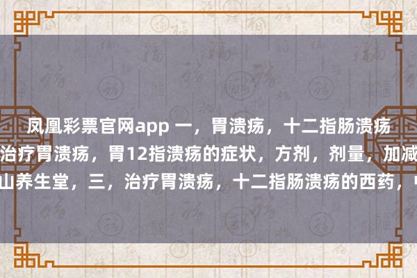 凤凰彩票官网app 一,胃溃疡,十二指肠溃疡的症状。二,中医辨证治疗胃溃疡,胃12指溃疡的症状,方剂,剂量,加减,方解,用法。大别山养生堂,三,治疗胃溃疡,十二指肠溃疡的西药,中成药。四,民间方法治疗胃溃疡十二指肠溃疡。