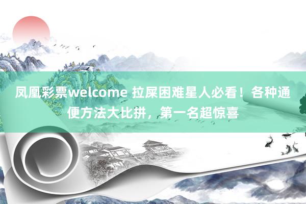 凤凰彩票welcome 拉屎困难星人必看！各种通便方法大比拼，第一名超惊喜