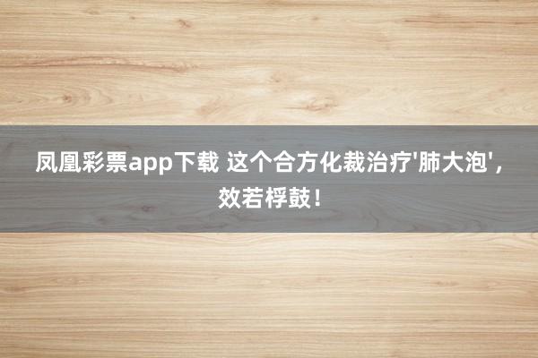 凤凰彩票app下载 这个合方化裁治疗'肺大泡'，效若桴鼓！