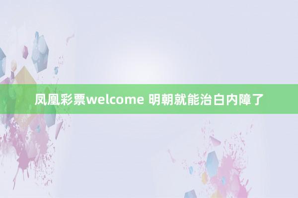 凤凰彩票welcome 明朝就能治白内障了