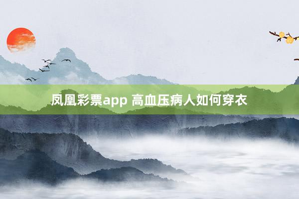 凤凰彩票app 高血压病人如何穿衣