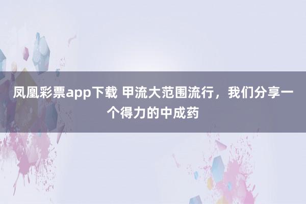 凤凰彩票app下载 甲流大范围流行，我们分享一个得力的中成药