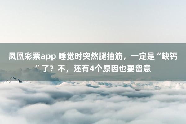 凤凰彩票app 睡觉时突然腿抽筋，一定是“缺钙”了？不，还有4个原因也要留意