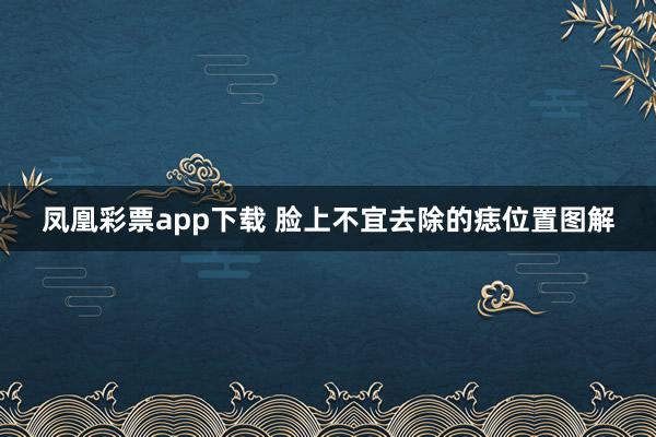 凤凰彩票app下载 脸上不宜去除的痣位置图解