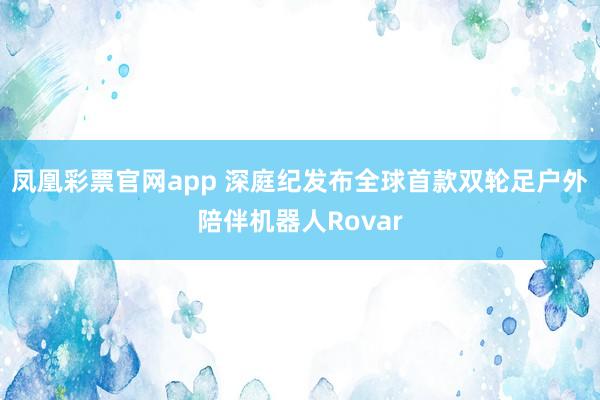 凤凰彩票官网app 深庭纪发布全球首款双轮足户外陪伴机器人Rovar