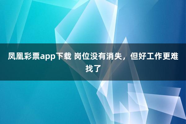 凤凰彩票app下载 岗位没有消失，但好工作更难找了