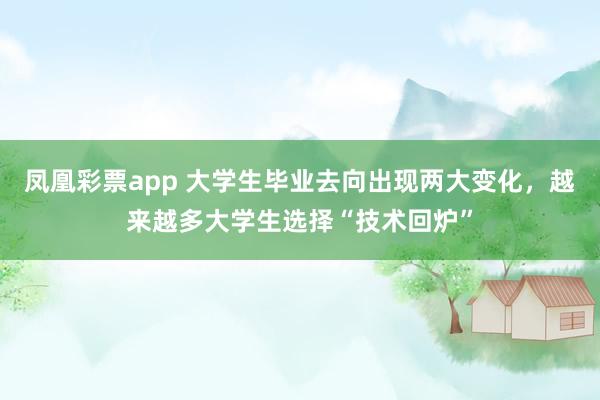 凤凰彩票app 大学生毕业去向出现两大变化，越来越多大学生选择“技术回炉”