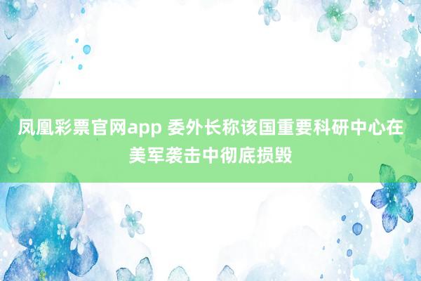 凤凰彩票官网app 委外长称该国重要科研中心在美军袭击中彻底损毁